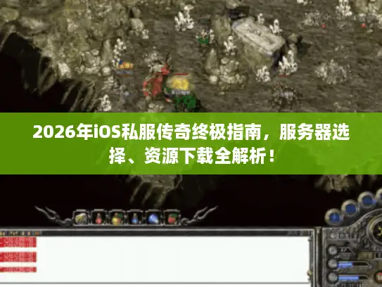 2026年iOS私服传奇终极指南，服务器选择、资源下载全解析！