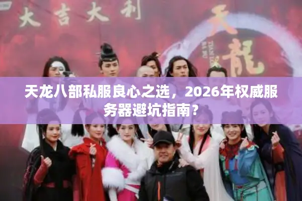 天龙八部私服良心之选,2026年权威服务器避坑指南? 天龙八部私服良心之选,2026年权威服务器避坑指南?