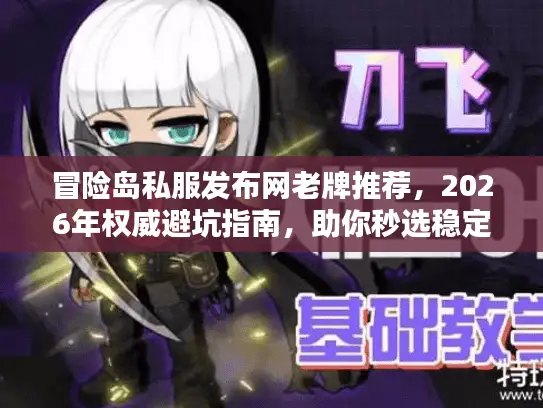 冒险岛私服发布网老牌推荐,2026年权威避坑指南,助你秒选稳定服务器与资源 冒险岛私服发布网老牌推荐,2026年权威避坑指南,助你秒选稳定服务器与资源
