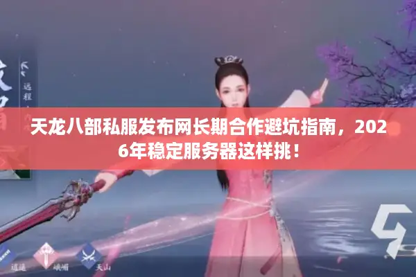 天龙八部私服发布网长期合作避坑指南，2026年稳定服务器这样挑！