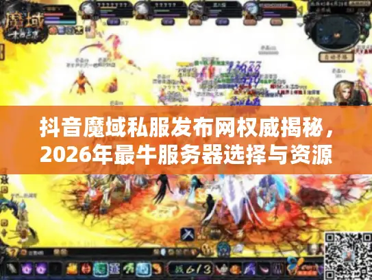 抖音魔域私服发布网权威揭秘,2026年最牛服务器选择与资源下载指南 抖音魔域私服发布网权威揭秘,2026年最牛服务器选择与资源下载指南