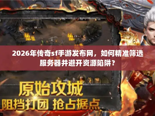 2026年传奇sf手游发布网，如何精准筛选服务器并避开资源陷阱？