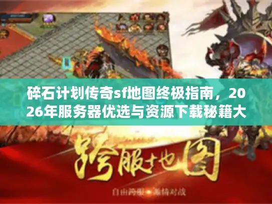 碎石计划传奇sf地图终极指南，2026年服务器优选与资源下载秘籍大公开！