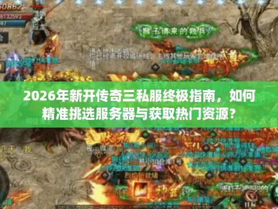 2026年新开传奇三私服终极指南，如何精准挑选服务器与获取热门资源？