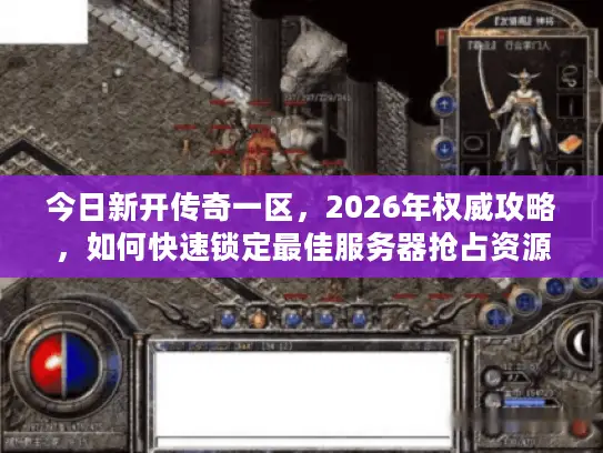 今日新开传奇一区，2026年权威攻略，如何快速锁定最佳服务器抢占资源？