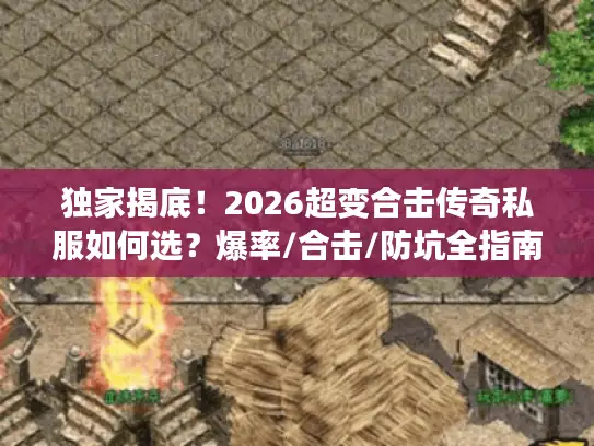 独家揭底！2026超变合击传奇私服如何选？爆率/合击/防坑全指南