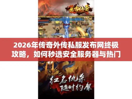 2026年传奇外传私服发布网终极攻略,如何秒选安全服务器与热门版本? 2026年传奇外传私服发布网终极攻略,如何秒选安全服务器与热门版本?