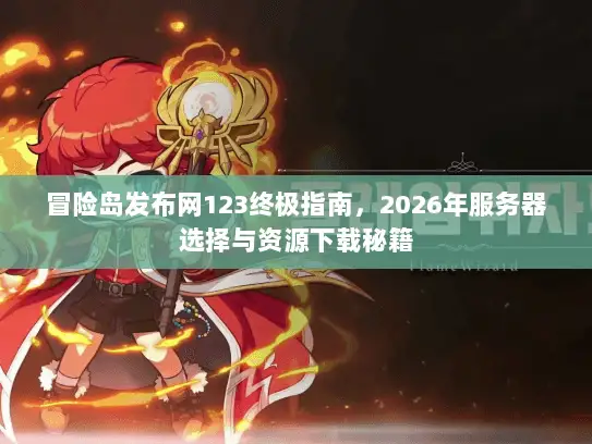 冒险岛发布网123终极指南，2026年服务器选择与资源下载秘籍