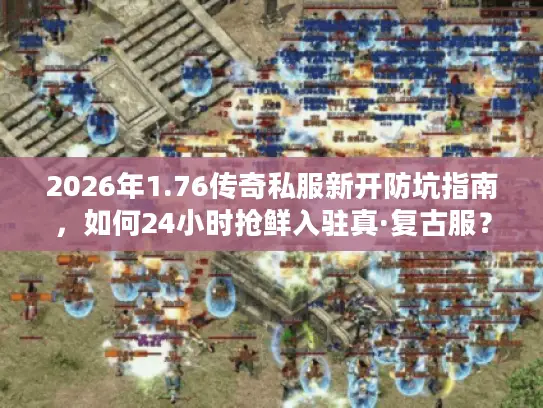 2026年1.76传奇私服新开防坑指南，如何24小时抢鲜入驻真·复古服？