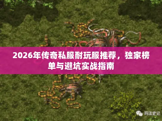 2026年传奇私服耐玩服推荐，独家榜单与避坑实战指南