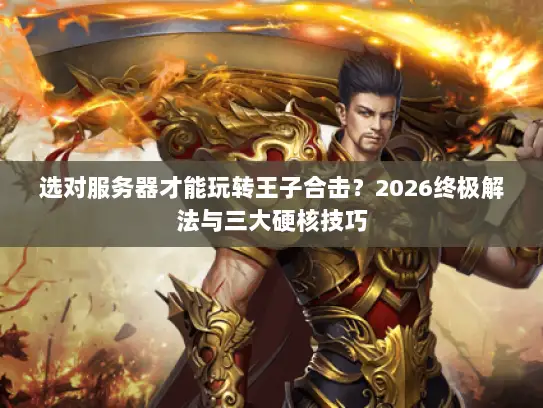 选对服务器才能玩转王子合击？2026终极解法与三大硬核技巧