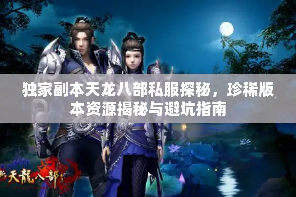 独家副本天龙八部私服探秘,珍稀版本资源揭秘与避坑指南 独家副本天龙八部私服探秘,珍稀版本资源揭秘与避坑指南