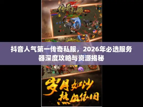 抖音人气第一传奇私服,2026年必选服务器深度攻略与资源揭秘 抖音人气第一传奇私服,2026年必选服务器深度攻略与资源揭秘