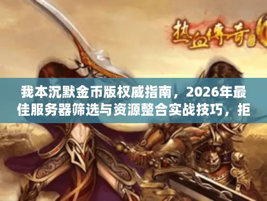 我本沉默金币版权威指南,2026年最佳服务器筛选与资源整合实战技巧,拒绝踩雷! 我本沉默金币版权威指南,2026年最佳服务器筛选与资源整合实战技巧,拒绝踩雷!