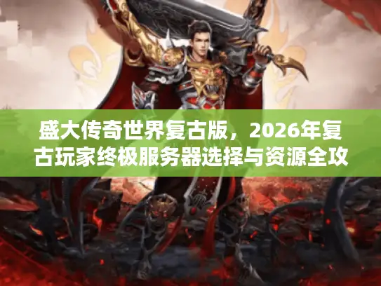 盛大传奇世界复古版，2026年复古玩家终极服务器选择与资源全攻略