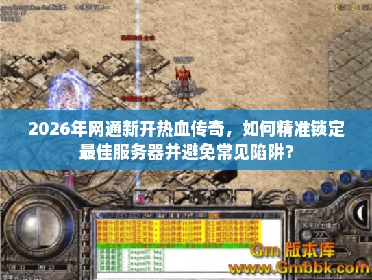 2026年网通新开热血传奇，如何精准锁定最佳服务器并避免常见陷阱？