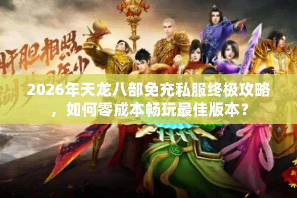 2026年天龙八部免充私服终极攻略，如何零成本畅玩最佳版本？
