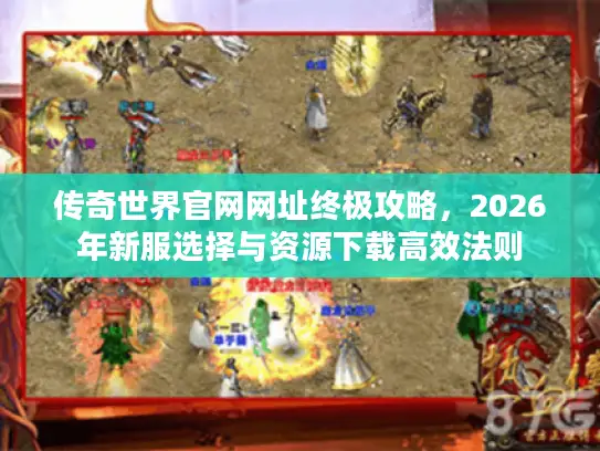 传奇世界官网网址终极攻略,2026年新服选择与资源下载高效法则 传奇世界官网网址终极攻略,2026年新服选择与资源下载高效法则