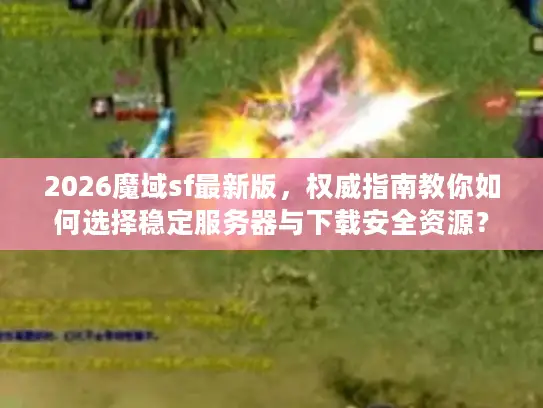 2026魔域sf最新版，权威指南教你如何选择稳定服务器与下载安全资源？