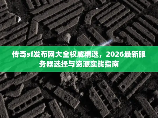 传奇sf发布网大全权威精选，2026最新服务器选择与资源实战指南