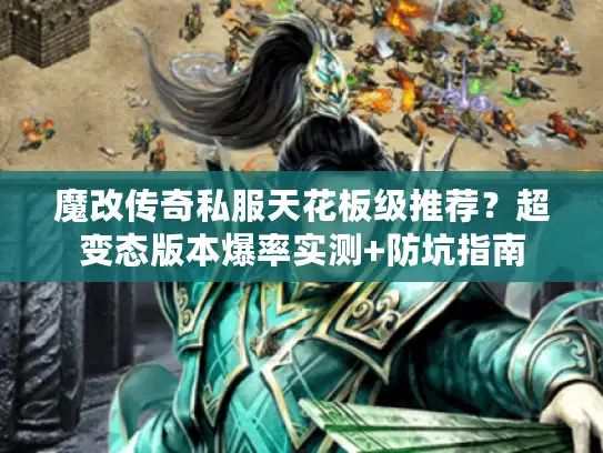 魔改传奇私服天花板级推荐？超变态版本爆率实测+防坑指南