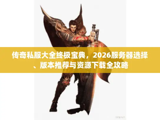 传奇私服大全终极宝典，2026服务器选择、版本推荐与资源下载全攻略