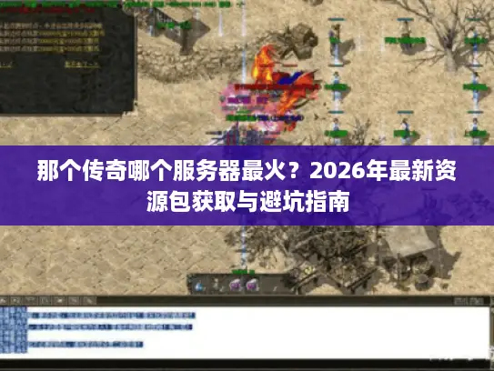 那个传奇哪个服务器最火？2026年最新资源包获取与避坑指南
