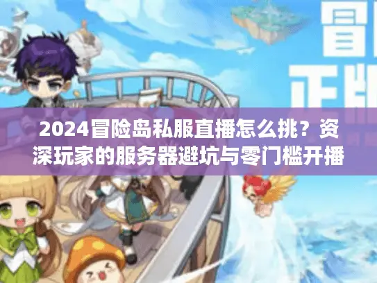 2024冒险岛私服直播怎么挑？资深玩家的服务器避坑与零门槛开播指南