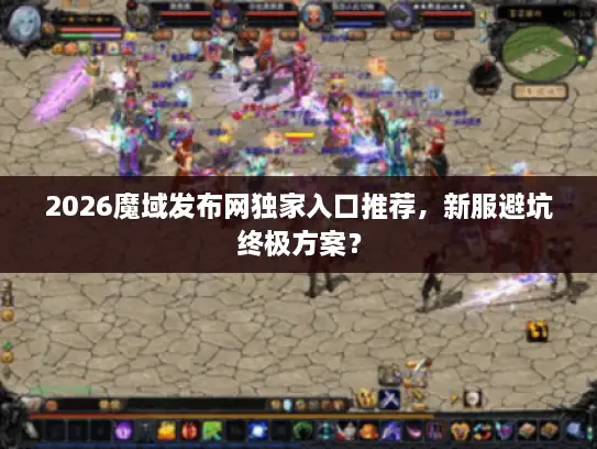 2026魔域发布网独家入口推荐，新服避坑终极方案？