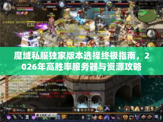 魔域私服独家版本选择终极指南，2026年高胜率服务器与资源攻略