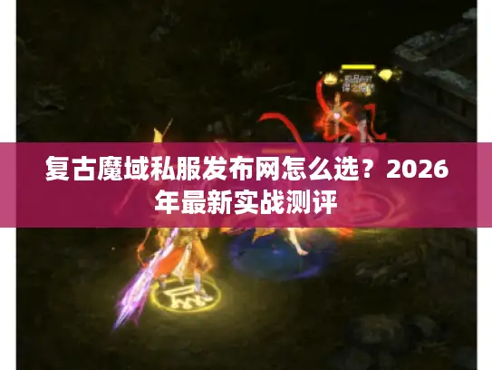 复古魔域私服发布网怎么选？2026年最新实战测评