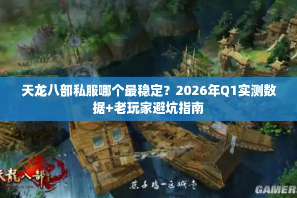 天龙八部私服哪个最稳定？2026年Q1实测数据+老玩家避坑指南
