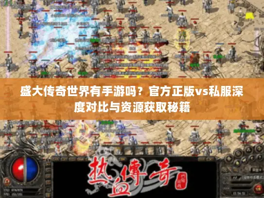 盛大传奇世界有手游吗？官方正版vs私服深度对比与资源获取秘籍