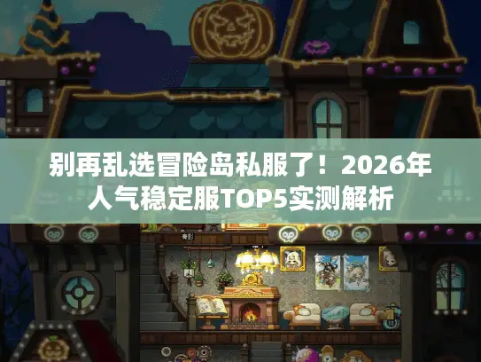 别再乱选冒险岛私服了!2026年人气稳定服TOP5实测解析 别再乱选冒险岛私服了!2026年人气稳定服TOP5实测解析