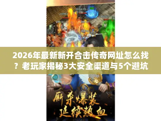 2026年最新新开合击传奇网址怎么找？老玩家揭秘3大安全渠道与5个避坑法则