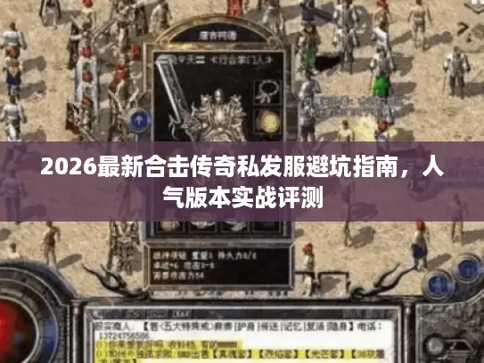 2026最新合击传奇私发服避坑指南，人气版本实战评测