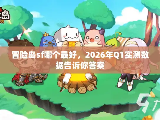 冒险岛sf哪个最好，2026年Q1实测数据告诉你答案