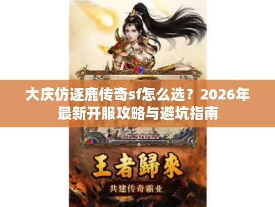 大庆仿逐鹿传奇sf怎么选？2026年最新开服攻略与避坑指南