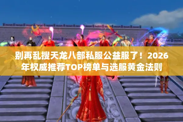别再乱搜天龙八部私服公益服了！2026年权威推荐TOP榜单与选服黄金法则