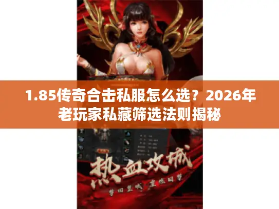 1.85传奇合击私服怎么选？2026年老玩家私藏筛选法则揭秘