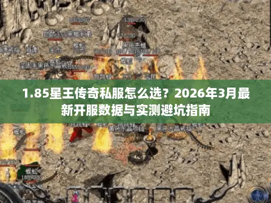 1.85星王传奇私服怎么选？2026年3月最新开服数据与实测避坑指南