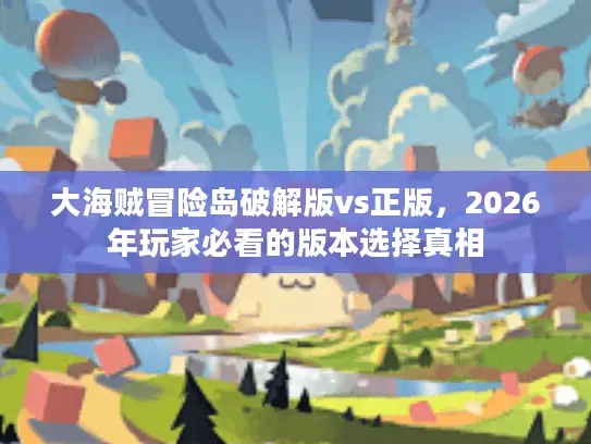 大海贼冒险岛破解版vs正版,2026年玩家必看的版本选择真相 大海贼冒险岛破解版vs正版,2026年玩家必看的版本选择真相