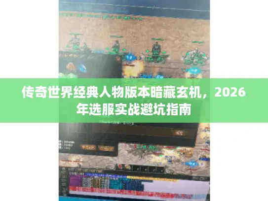 传奇世界经典人物版本暗藏玄机,2026年选服实战避坑指南 传奇世界经典人物版本暗藏玄机,2026年选服实战避坑指南