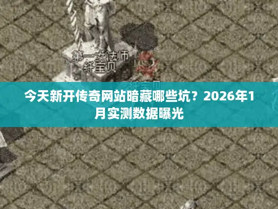 今天新开传奇网站暗藏哪些坑?2026年1月实测数据曝光 今天新开传奇网站暗藏哪些坑?2026年1月实测数据曝光