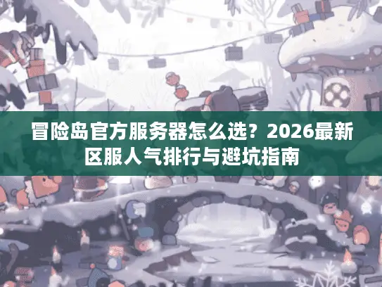 冒险岛官方服务器怎么选？2026最新区服人气排行与避坑指南