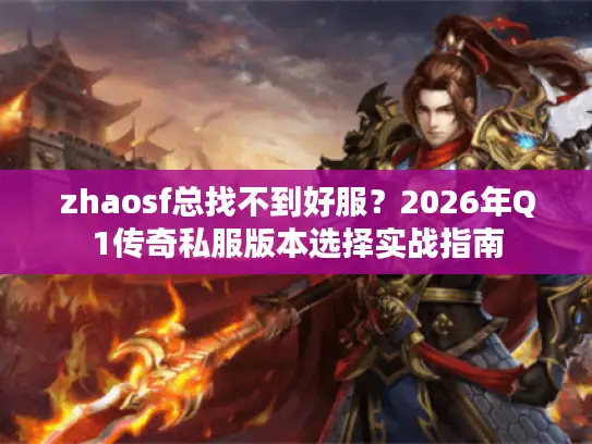 zhaosf总找不到好服?2026年Q1传奇私服版本选择实战指南 zhaosf总找不到好服?2026年Q1传奇私服版本选择实战指南