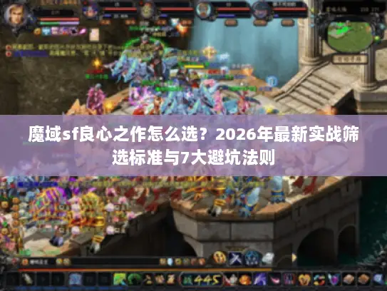 魔域sf良心之作怎么选?2026年最新实战筛选标准与7大避坑法则 魔域sf良心之作怎么选?2026年最新实战筛选标准与7大避坑法则