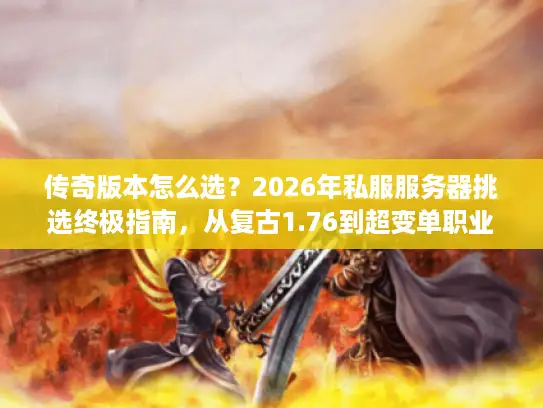 传奇版本怎么选？2026年私服服务器挑选终极指南，从复古1.76到超变单职业实战解析