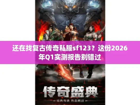 还在找复古传奇私服sf123?这份2026年Q1实测报告别错过 还在找复古传奇私服sf123?这份2026年Q1实测报告别错过
