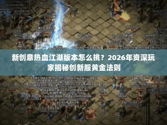 新创意热血江湖版本怎么挑？2026年资深玩家揭秘创新服黄金法则